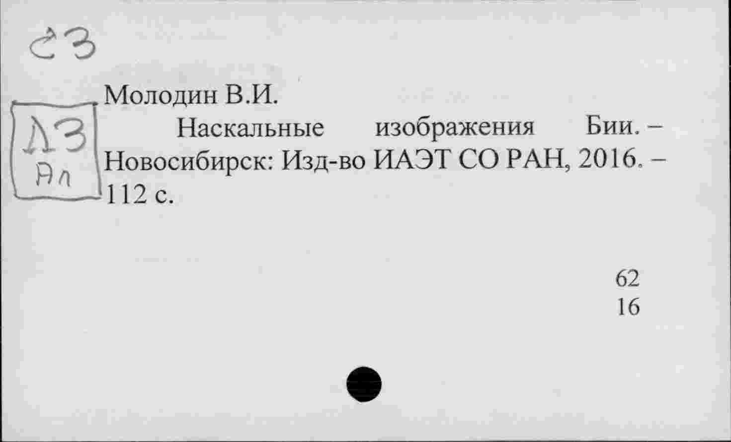 ﻿И
см
Молодин В.И.
Наскальные изображения Бии. -Новосибирск: Изд-во ИАЭТ СО РАН, 2016. -112 с.
62
16